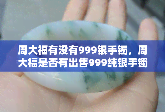 周大福有没有999银手镯，周大福是否有出售999纯银手镯？