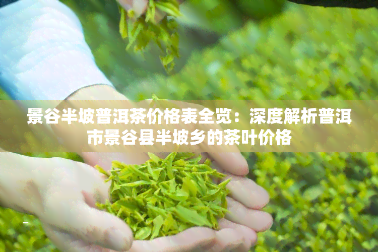 景谷半坡普洱茶价格表全览：深度解析普洱市景谷县半坡乡的茶叶价格