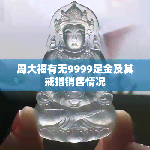 周大福有无9999足金及其戒指销售情况