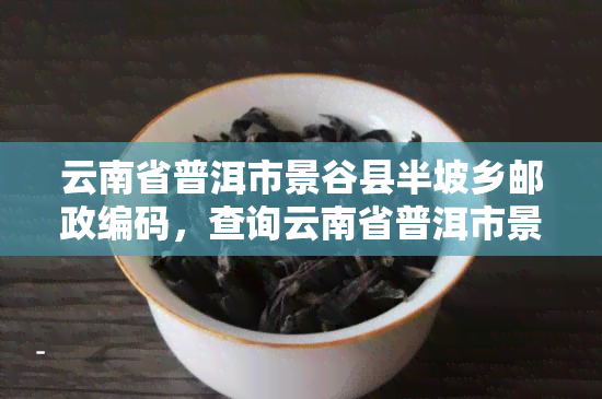 云南省普洱市景谷县半坡乡邮政编码，查询云南省普洱市景谷县半坡乡的邮政编码