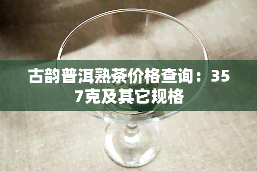 古韵普洱熟茶价格查询：357克及其它规格