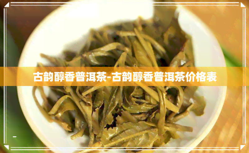 古韵醇香普洱茶-古韵醇香普洱茶价格表