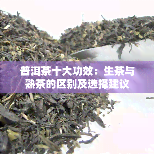 普洱茶十大功效：生茶与熟茶的区别及选择建议