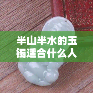 半山半水的玉镯适合什么人戴，探索佩戴半山半水玉镯的魅力：适合哪种人群？