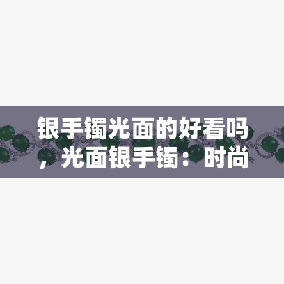 银手镯光面的好看吗，光面银手镯：时尚与优雅的完美结合