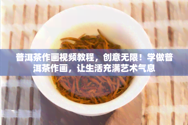 普洱茶作画视频教程，创意无限！学做普洱茶作画，让生活充满艺术气息