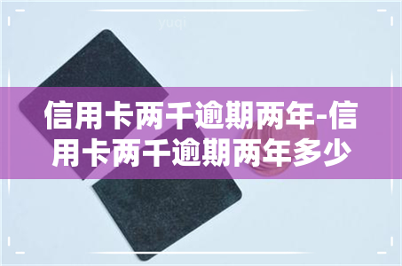 信用卡两千逾期两年-信用卡两千逾期两年多少违约金