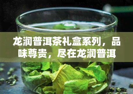 龙润普洱茶礼盒系列，品味尊贵，尽在龙润普洱茶礼盒系列