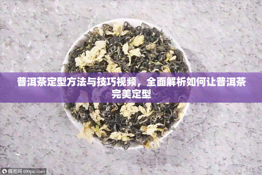 普洱茶定型方法与技巧视频，全面解析如何让普洱茶完美定型