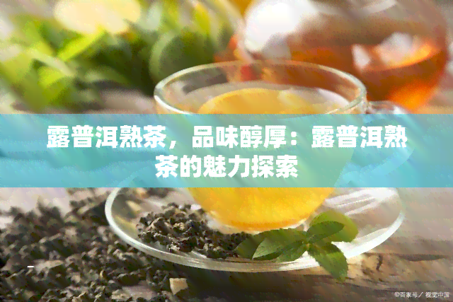 露普洱熟茶，品味醇厚：露普洱熟茶的魅力探索