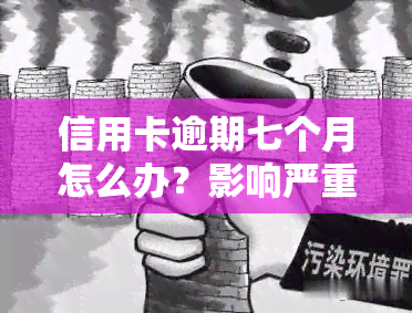 信用卡逾期七个月怎么办？影响严重吗？