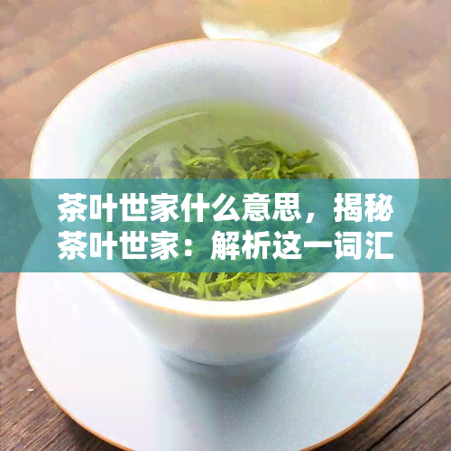 茶叶世家什么意思，揭秘茶叶世家：解析这一词汇的含义和背景