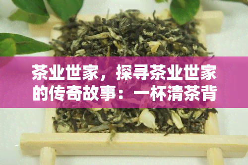 茶业世家，探寻茶业世家的传奇故事：一杯清茶背后的传承与创新