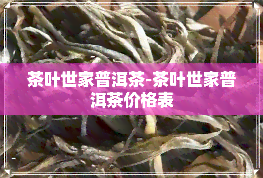 茶叶世家普洱茶-茶叶世家普洱茶价格表