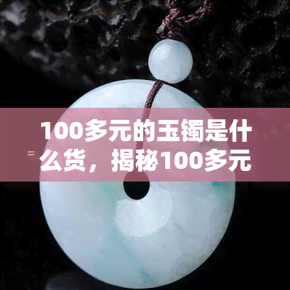 100多元的玉镯是什么货，揭秘100多元玉镯的真伪：你买到的是什么货？