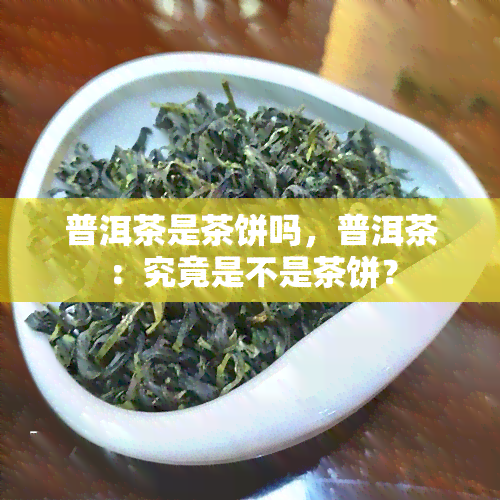 普洱茶是茶饼吗，普洱茶：究竟是不是茶饼？