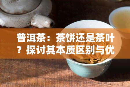 普洱茶：茶饼还是茶叶？探讨其本质区别与优劣