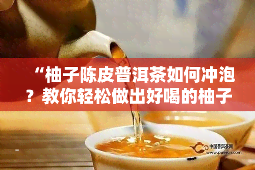 “柚子陈皮普洱茶如何冲泡？教你轻松做出好喝的柚子陈皮普洱茶！”