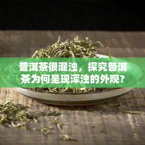 普洱茶很混浊，探究普洱茶为何呈现浑浊的外观？