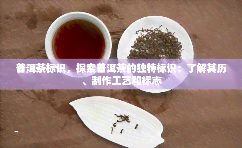 普洱茶标识，探索普洱茶的独特标识：了解其历、制作工艺和标志