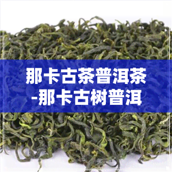 那卡古茶普洱茶-那卡古树普洱茶的特点