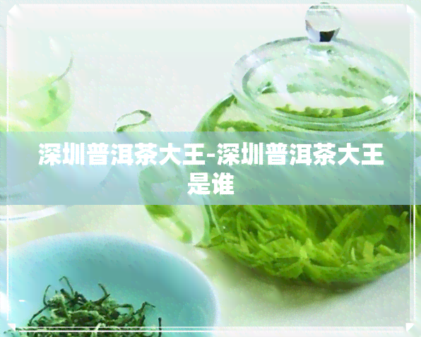 深圳普洱茶大王-深圳普洱茶大王是谁