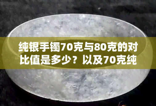 纯银手镯70克与80克的对比值是多少？以及70克纯银手镯的价格是多少？