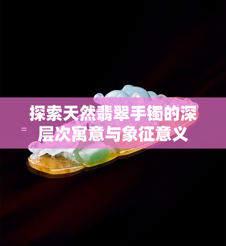 探索天然翡翠手镯的深层次寓意与象征意义