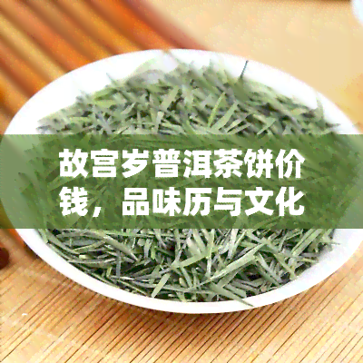 故宫岁普洱茶饼价钱，品味历与文化：故宫岁普洱茶饼的售价解析