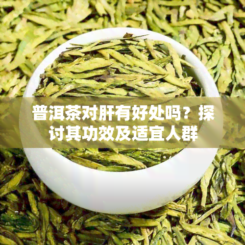 普洱茶对肝有好处吗？探讨其功效及适宜人群