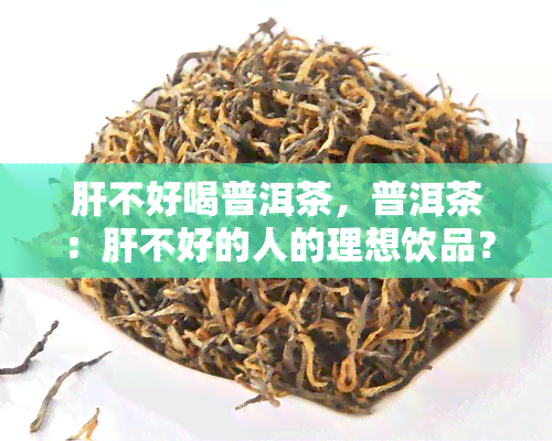 肝不好喝普洱茶，普洱茶：肝不好的人的理想饮品？