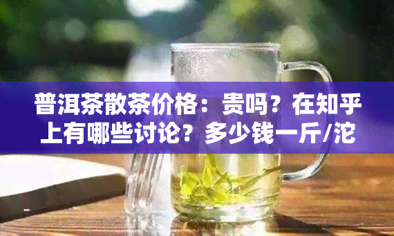 普洱茶散茶价格：贵吗？在知乎上有哪些讨论？多少钱一斤/沱？