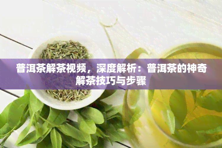 普洱茶解茶视频，深度解析：普洱茶的神奇解茶技巧与步骤