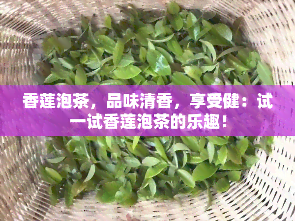 香莲泡茶，品味清香，享受健：试一试香莲泡茶的乐趣！