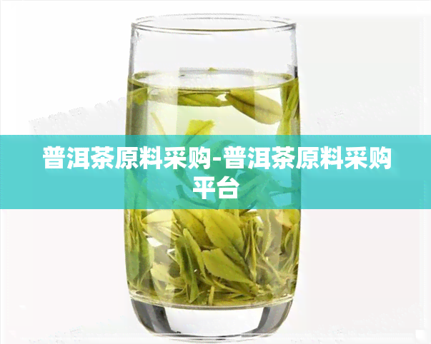 普洱茶原料采购-普洱茶原料采购平台