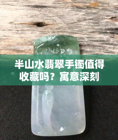 半山水翡翠手镯值得收藏吗？寓意深刻，是好选择。