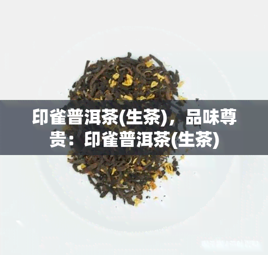 印雀普洱茶(生茶)，品味尊贵：印雀普洱茶(生茶)