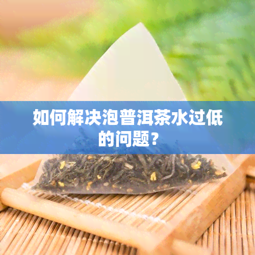 如何解决泡普洱茶水过低的问题？