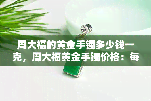 周大福的黄金手镯多少钱一克，周大福黄金手镯价格：每克多少元？