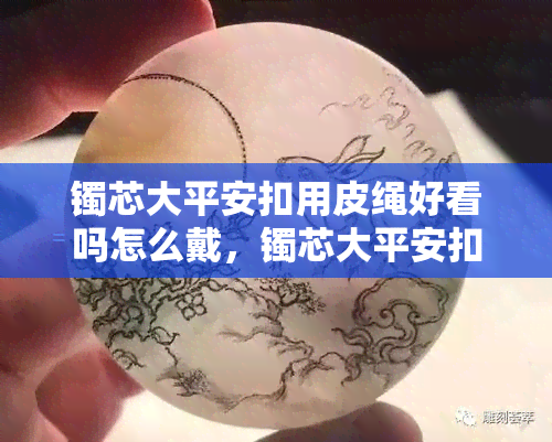 镯芯大平安扣用皮绳好看吗怎么戴，镯芯大平安扣如何搭配皮绳才更美观？佩戴方法详解