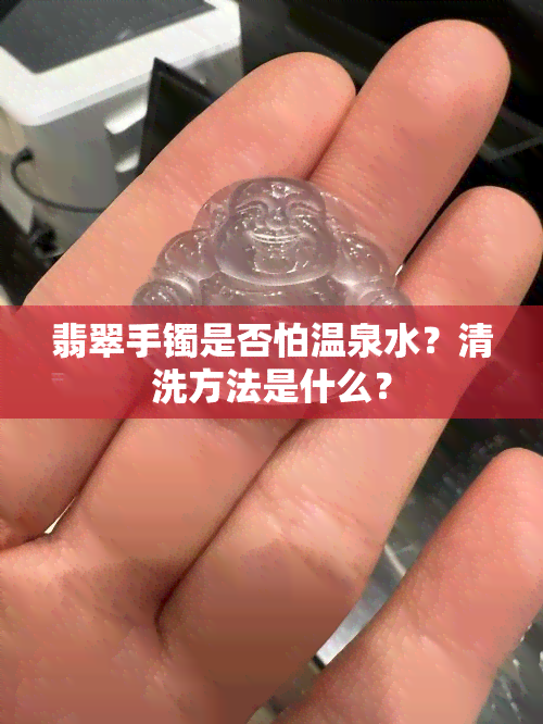 翡翠手镯是否怕温泉水？清洗方法是什么？