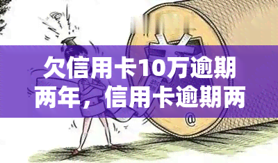 欠信用卡10万逾期两年，信用卡逾期两年，欠款达10万元，该如何应对？