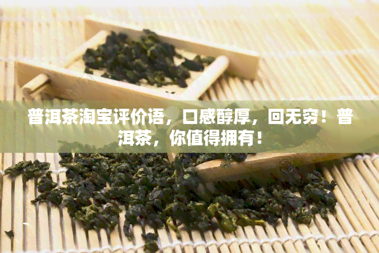 普洱茶淘宝评价语，口感醇厚，回无穷！普洱茶，你值得拥有！