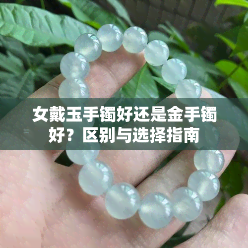 女戴玉手镯好还是金手镯好？区别与选择指南