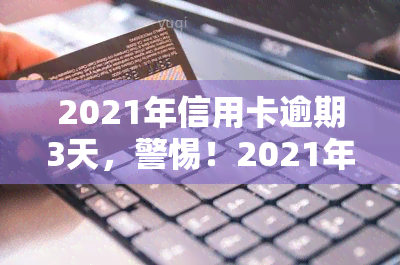 2021年信用卡逾期3天，警惕！2021年信用卡逾期3天可能带来的影响