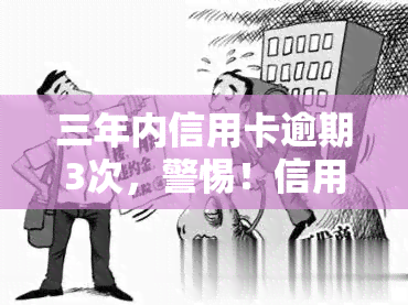 三年内信用卡逾期3次，警惕！信用卡逾期三次可能带来的严重后果