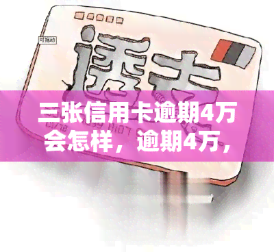 三张信用卡逾期4万会怎样，逾期4万，三张信用卡的后果严重吗？