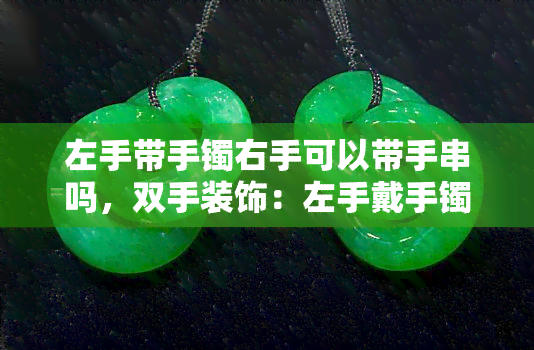 左手带手镯右手可以带手串吗，双手装饰：左手戴手镯，右手还能戴手串吗？