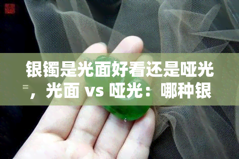 银镯是光面好看还是哑光，光面 vs 哑光：哪种银镯更美观？