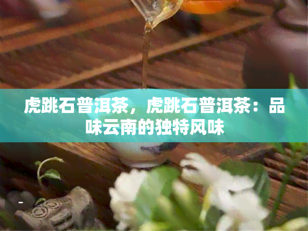 虎跳石普洱茶，虎跳石普洱茶：品味云南的独特风味